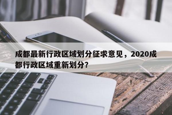 成都最新行政区域划分征求意见，2020成都行政区域重新划分？-第1张图片-乐享生活