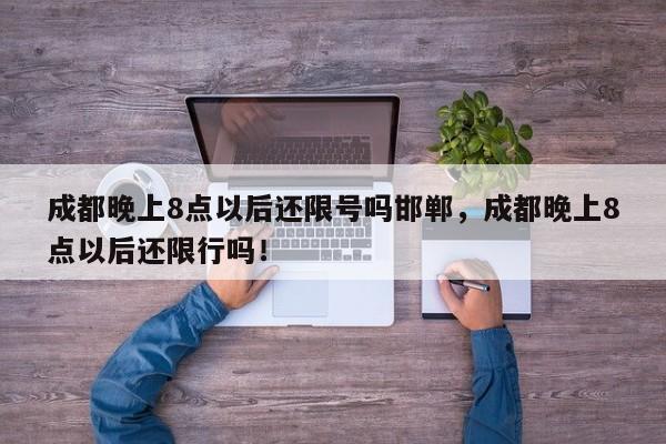 成都晚上8点以后还限号吗邯郸，成都晚上8点以后还限行吗！-第1张图片-乐享生活