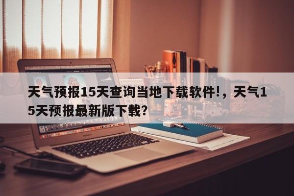 天气预报15天查询当地下载软件!，天气15天预报最新版下载？-第1张图片-乐享生活