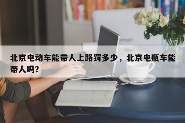 北京电动车能带人上路罚多少，北京电瓶车能带人吗？-第1张图片-乐享生活