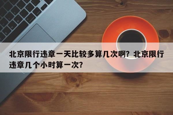 北京限行违章一天比较多算几次啊？北京限行违章几个小时算一次？-第1张图片-乐享生活