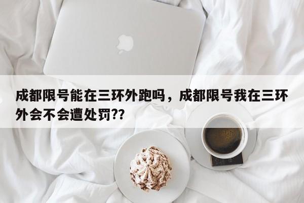 成都限号能在三环外跑吗，成都限号我在三环外会不会遭处罚?？-第1张图片-乐享生活