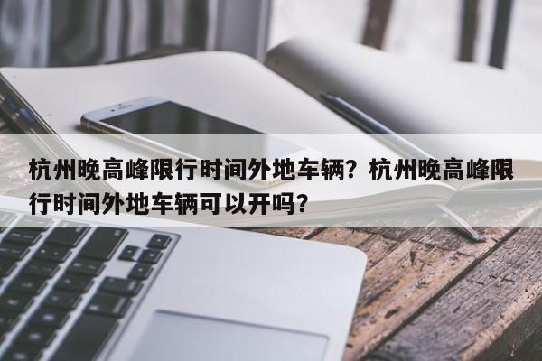 杭州晚高峰限行时间外地车辆？杭州晚高峰限行时间外地车辆可以开吗？-第1张图片-乐享生活