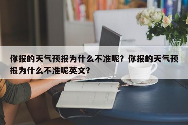 你报的天气预报为什么不准呢？你报的天气预报为什么不准呢英文？-第1张图片-乐享生活