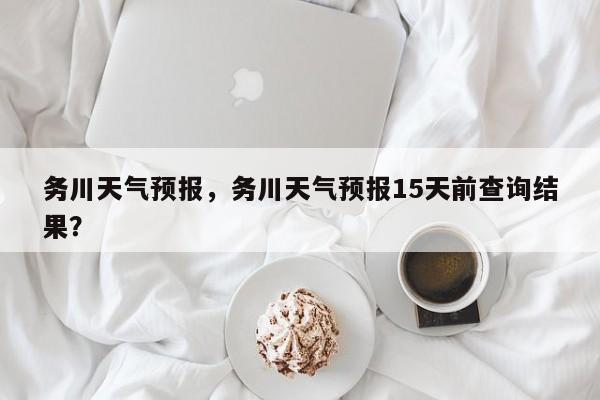 务川天气预报，务川天气预报15天前查询结果？-第1张图片-乐享生活