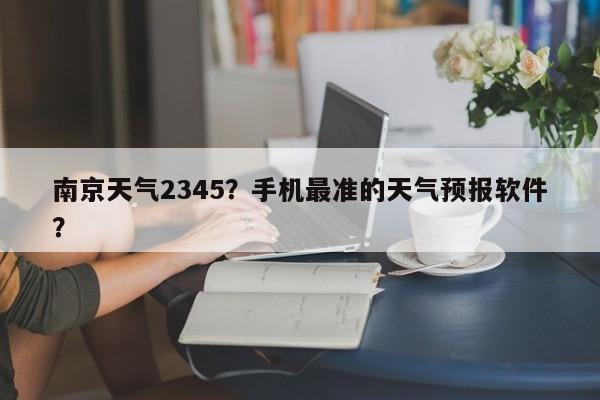 南京天气2345？手机最准的天气预报软件？-第1张图片-乐享生活