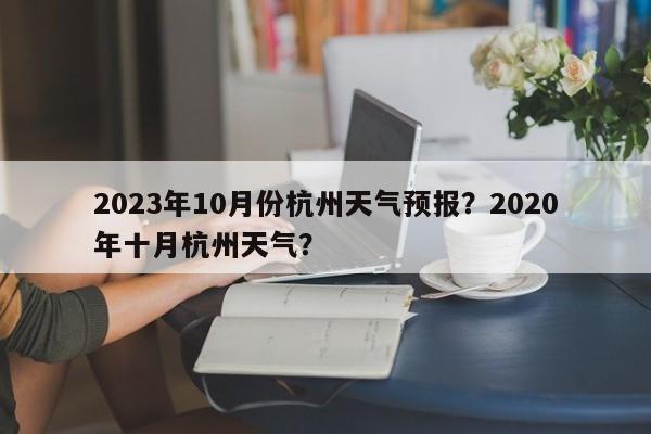 2023年10月份杭州天气预报？2020年十月杭州天气？-第1张图片-乐享生活