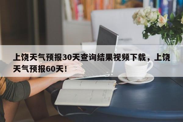 上饶天气预报30天查询结果视频下载，上饶天气预报60天！-第1张图片-乐享生活