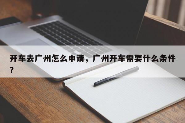 开车去广州怎么申请，广州开车需要什么条件？-第1张图片-乐享生活