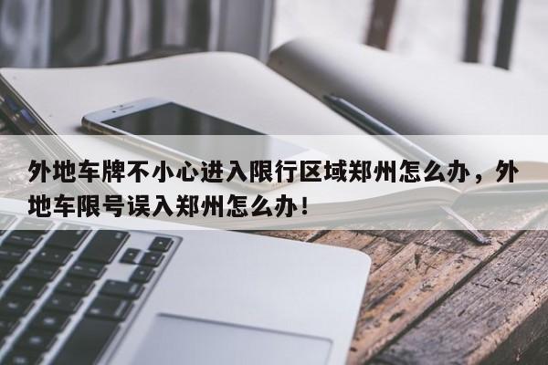 外地车牌不小心进入限行区域郑州怎么办，外地车限号误入郑州怎么办！-第1张图片-乐享生活