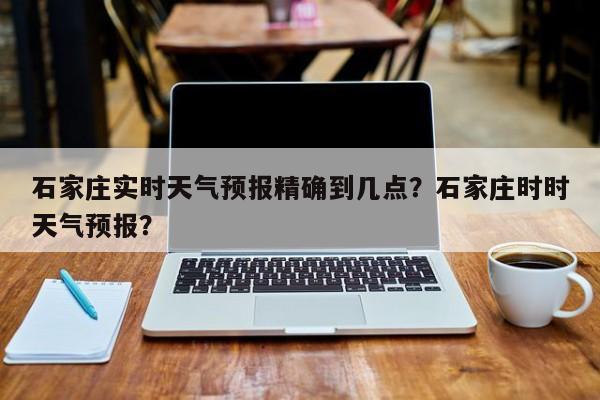 石家庄实时天气预报精确到几点？石家庄时时天气预报？-第1张图片-乐享生活