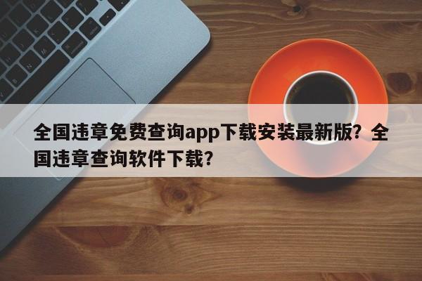 全国违章免费查询app下载安装最新版？全国违章查询软件下载？-第1张图片-乐享生活