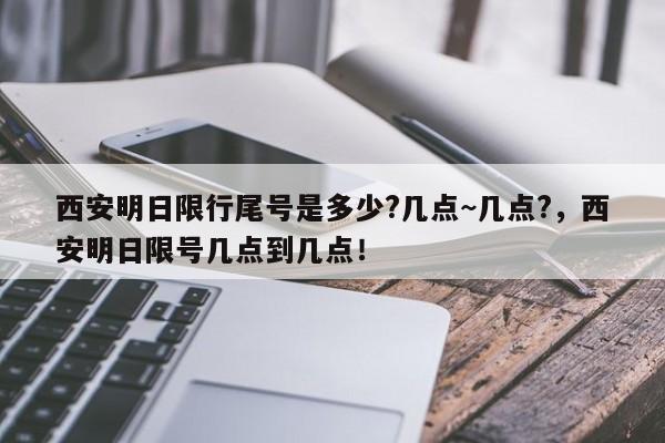 西安明日限行尾号是多少?几点~几点?，西安明日限号几点到几点！-第1张图片-乐享生活