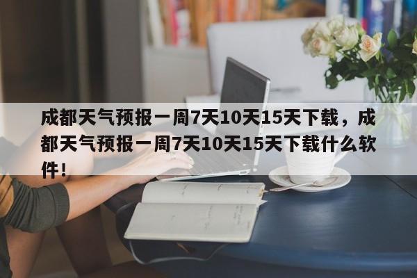 成都天气预报一周7天10天15天下载，成都天气预报一周7天10天15天下载什么软件！-第1张图片-乐享生活