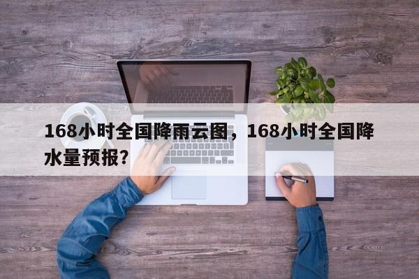 168小时全国降雨云图，168小时全国降水量预报？-第1张图片-乐享生活