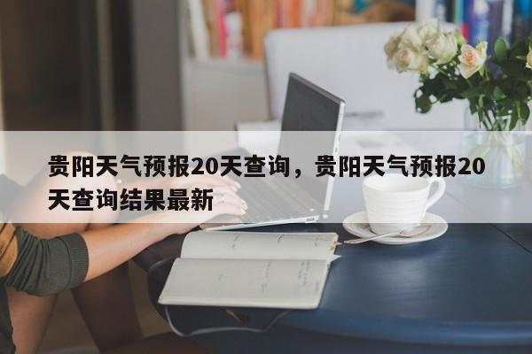 贵阳天气预报20天查询，贵阳天气预报20天查询结果最新-第1张图片-乐享生活