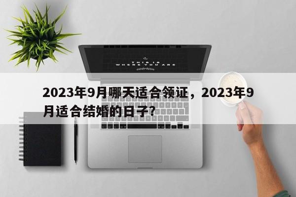 2023年9月哪天适合领证，2023年9月适合结婚的日子？-第1张图片-乐享生活