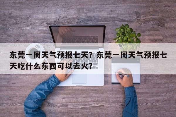 东莞一周天气预报七天？东莞一周天气预报七天吃什么东西可以去火？-第1张图片-乐享生活