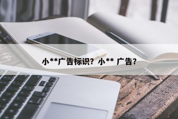 小**广告标识？小** 广告？-第1张图片-乐享生活