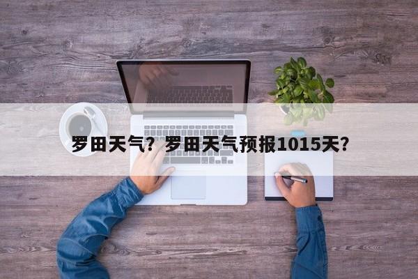 罗田天气？罗田天气预报1015天？-第1张图片-乐享生活