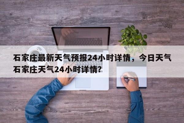 石家庄最新天气预报24小时详情，今日天气石家庄天气24小时详情？-第1张图片-乐享生活