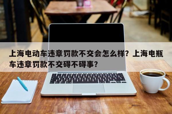 上海电动车违章罚款不交会怎么样？上海电瓶车违章罚款不交碍不碍事？-第1张图片-乐享生活