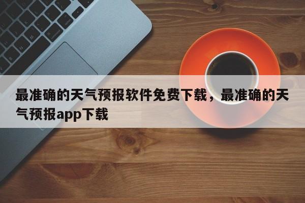 最准确的天气预报软件免费下载，最准确的天气预报app下载-第1张图片-乐享生活