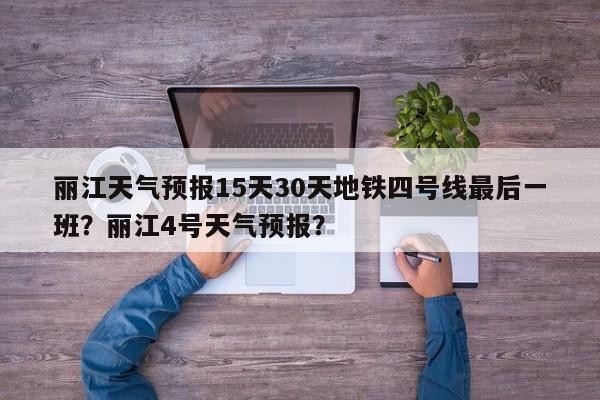 丽江天气预报15天30天地铁四号线最后一班？丽江4号天气预报？-第1张图片-乐享生活