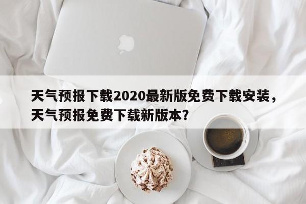 天气预报下载2020最新版免费下载安装，天气预报免费下载新版本？-第1张图片-乐享生活