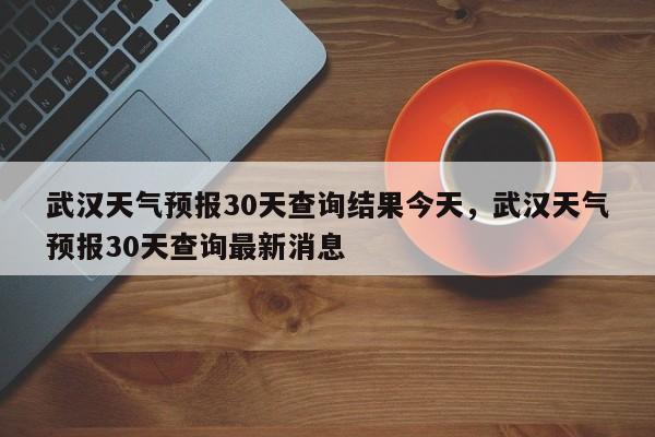 武汉天气预报30天查询结果今天，武汉天气预报30天查询最新消息-第1张图片-乐享生活