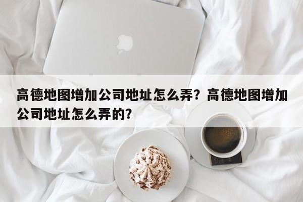 高德地图增加公司地址怎么弄？高德地图增加公司地址怎么弄的？-第1张图片-乐享生活