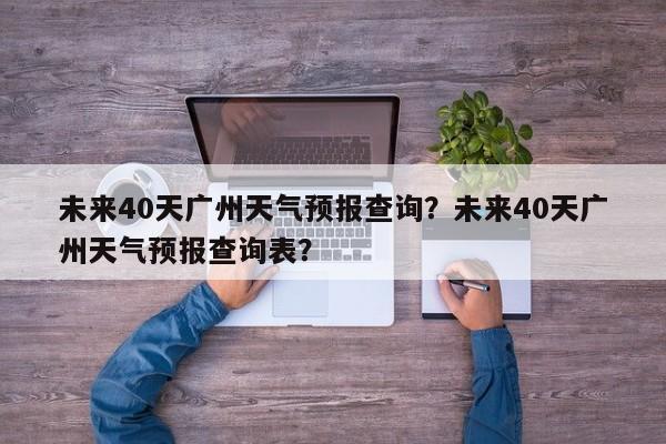 未来40天广州天气预报查询？未来40天广州天气预报查询表？-第1张图片-乐享生活