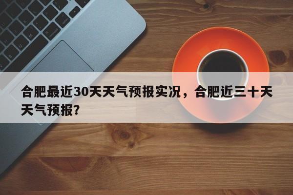 合肥最近30天天气预报实况，合肥近三十天天气预报？-第1张图片-乐享生活