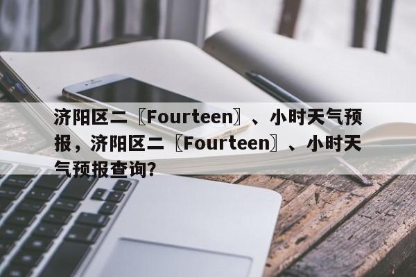 济阳区二〖Fourteen〗、小时天气预报，济阳区二〖Fourteen〗、小时天气预报查询？-第1张图片-乐享生活