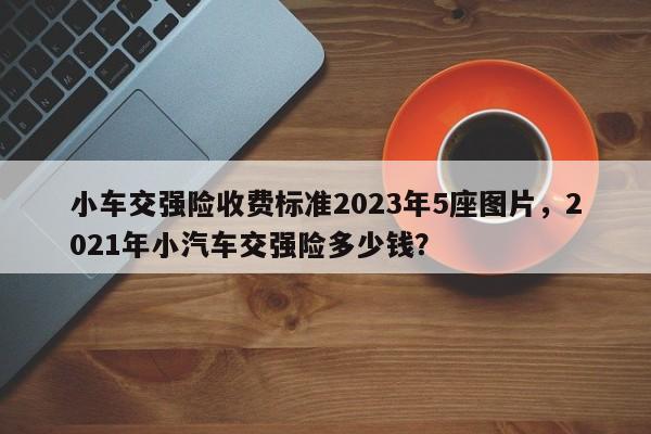 小车交强险收费标准2023年5座图片，2021年小汽车交强险多少钱？-第1张图片-乐享生活