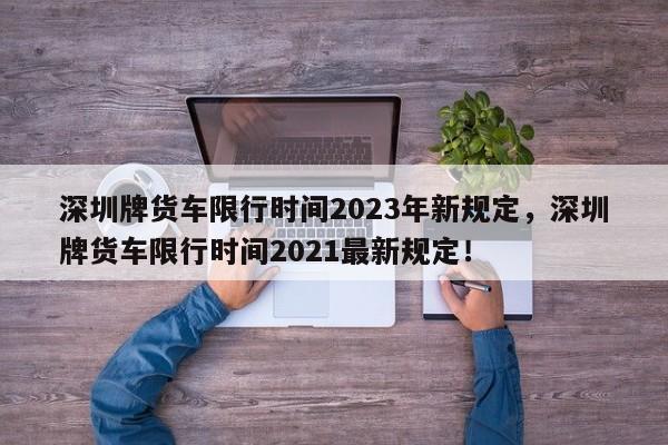 深圳牌货车限行时间2023年新规定，深圳牌货车限行时间2021最新规定！-第1张图片-乐享生活