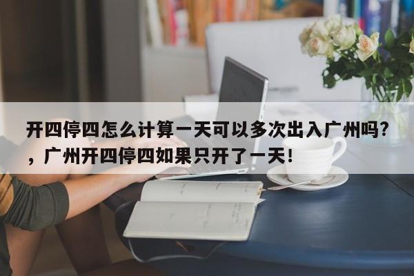 开四停四怎么计算一天可以多次出入广州吗?，广州开四停四如果只开了一天！-第1张图片-乐享生活