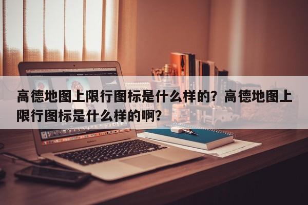 高德地图上限行图标是什么样的？高德地图上限行图标是什么样的啊？-第1张图片-乐享生活