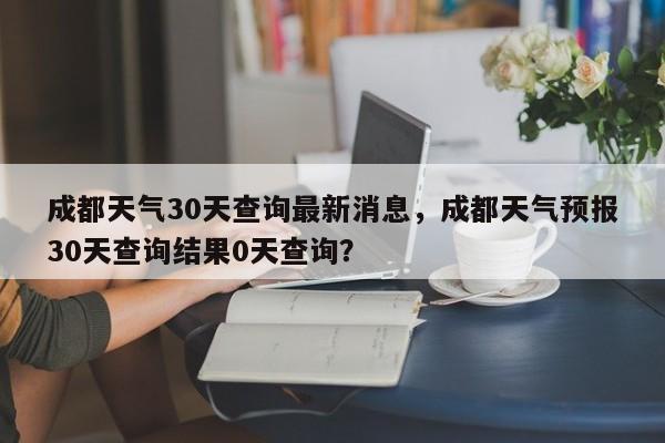 成都天气30天查询最新消息，成都天气预报30天查询结果0天查询？-第1张图片-乐享生活