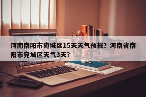 河南南阳市宛城区15天天气预报？河南省南阳市宛城区天气3天？-第1张图片-乐享生活