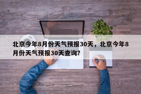 北京今年8月份天气预报30天，北京今年8月份天气预报30天查询？-第1张图片-乐享生活