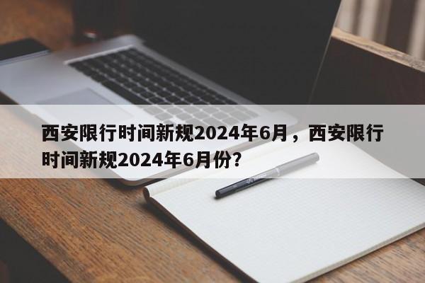 西安限行时间新规2024年6月，西安限行时间新规2024年6月份？-第1张图片-乐享生活