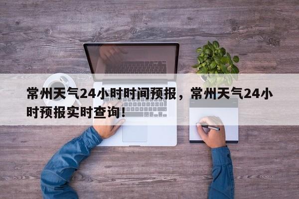 常州天气24小时时间预报，常州天气24小时预报实时查询！-第1张图片-乐享生活