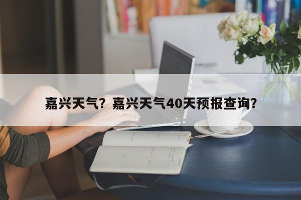 嘉兴天气？嘉兴天气40天预报查询？-第1张图片-乐享生活