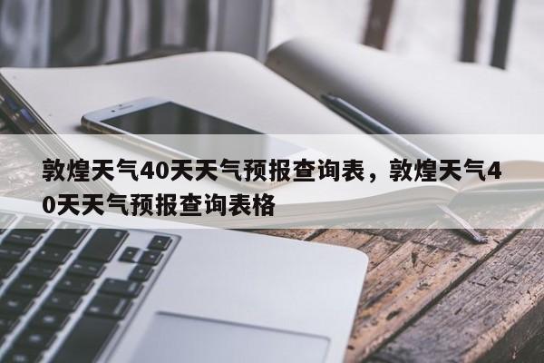 敦煌天气40天天气预报查询表，敦煌天气40天天气预报查询表格-第1张图片-乐享生活