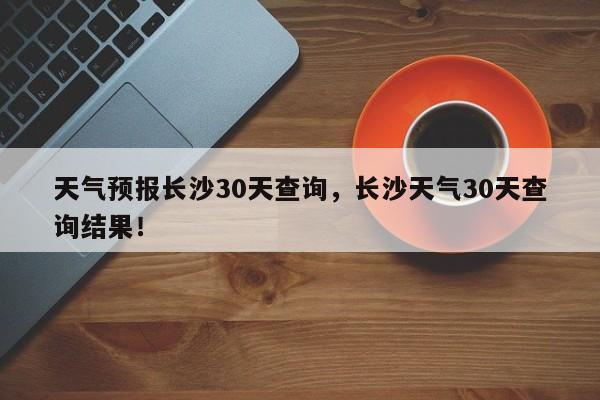 天气预报长沙30天查询，长沙天气30天查询结果！-第1张图片-乐享生活