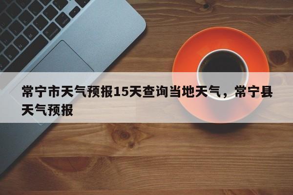 常宁市天气预报15天查询当地天气，常宁县天气预报-第1张图片-乐享生活