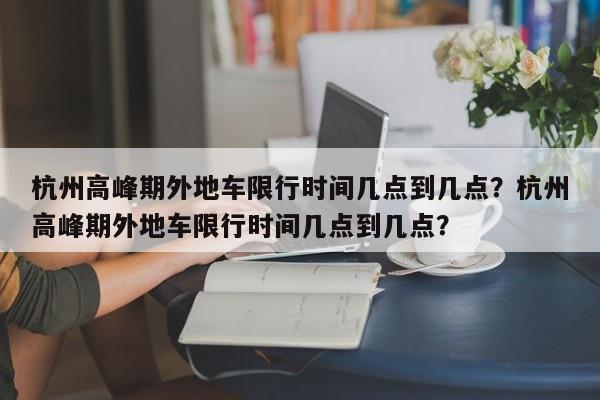 杭州高峰期外地车限行时间几点到几点？杭州高峰期外地车限行时间几点到几点？-第1张图片-乐享生活