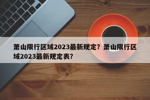 萧山限行区域2023最新规定？萧山限行区域2023最新规定表？-第1张图片-乐享生活