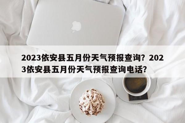 2023依安县五月份天气预报查询？2023依安县五月份天气预报查询电话？-第1张图片-乐享生活